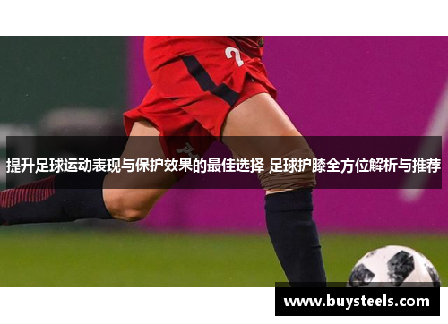 提升足球运动表现与保护效果的最佳选择 足球护膝全方位解析与推荐